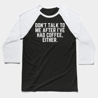 Don't Talk to Me After I've Had Coffee Either - Coffee Addict I love Coffee I Need Coffee But First Coffee Coffee Addicted Coffee Clothes Coffee Quote Baseball T-Shirt